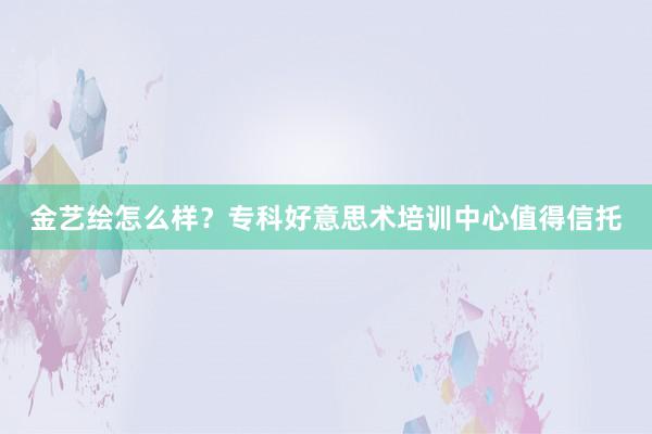 金艺绘怎么样？专科好意思术培训中心值得信托