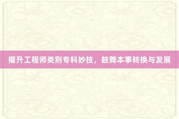 擢升工程师类别专科妙技，鼓舞本事转换与发展