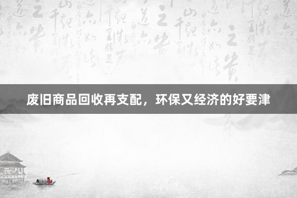 废旧商品回收再支配，环保又经济的好要津