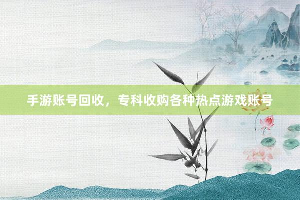 手游账号回收，专科收购各种热点游戏账号